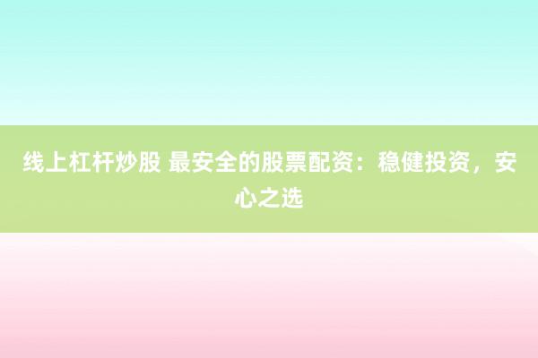 线上杠杆炒股 最安全的股票配资：稳健投资，安心之选