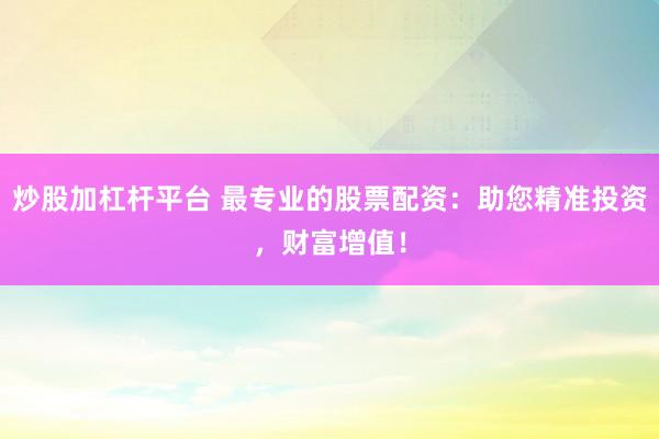 炒股加杠杆平台 最专业的股票配资：助您精准投资，财富增值！