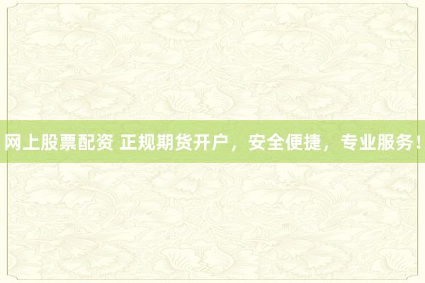 网上股票配资 正规期货开户,安全便捷,专业服务!