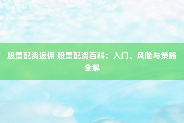 股票配资返佣 股票配资百科：入门、风险与策略全解