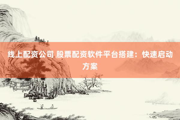 线上配资公司 股票配资软件平台搭建：快速启动方案