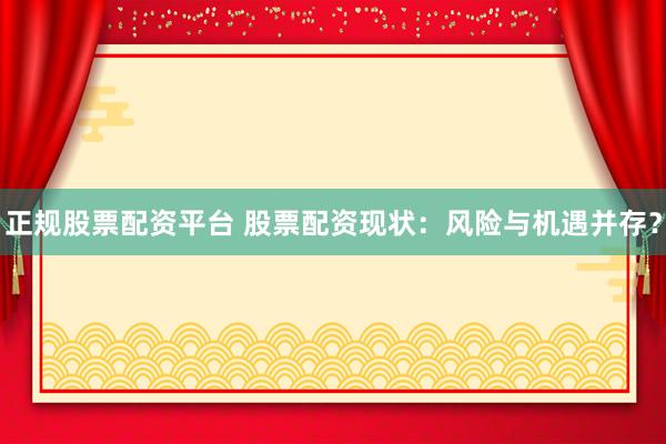 正规股票配资平台 股票配资现状：风险与机遇并存？