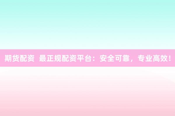 期货配资  最正规配资平台：安全可靠，专业高效！