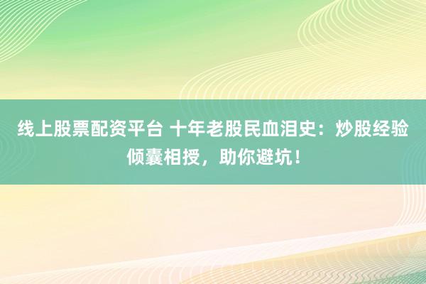 线上股票配资平台 十年老股民血泪史：炒股经验倾囊相授，助你避坑！