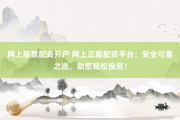 网上股票配资开户 网上正规配资平台：安全可靠之选，助您轻松投资！