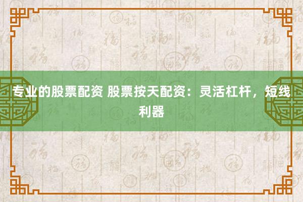 专业的股票配资 股票按天配资：灵活杠杆，短线利器