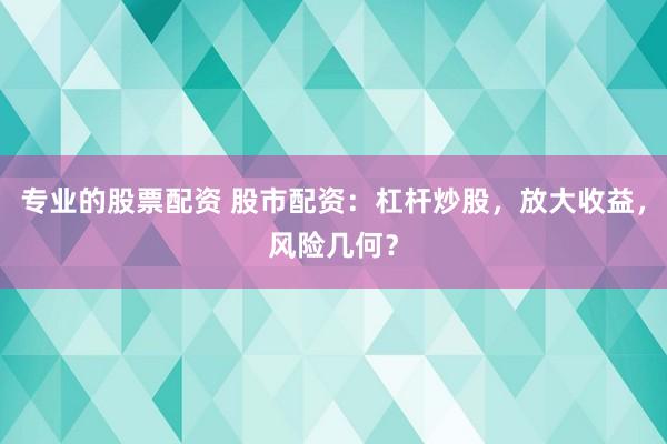 专业的股票配资 股市配资：杠杆炒股，放大收益，风险几何？