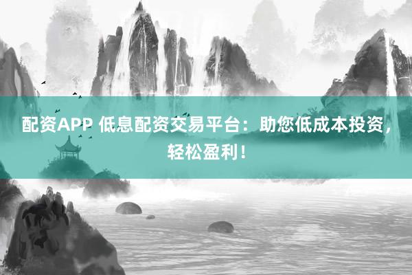 配资APP 低息配资交易平台：助您低成本投资，轻松盈利！