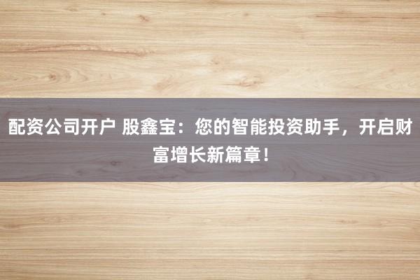 配资公司开户 股鑫宝：您的智能投资助手，开启财富增长新篇章！