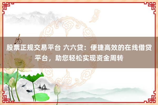 股票正规交易平台 六六贷：便捷高效的在线借贷平台，助您轻松实现资金周转