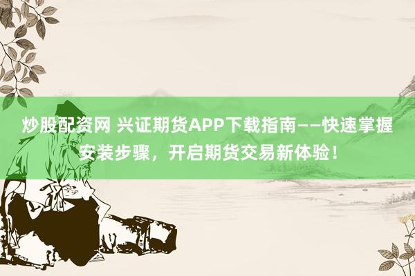 炒股配资网 兴证期货APP下载指南——快速掌握安装步骤，开启期货交易新体验！
