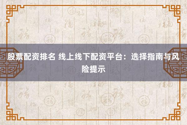 股票配资排名 线上线下配资平台：选择指南与风险提示