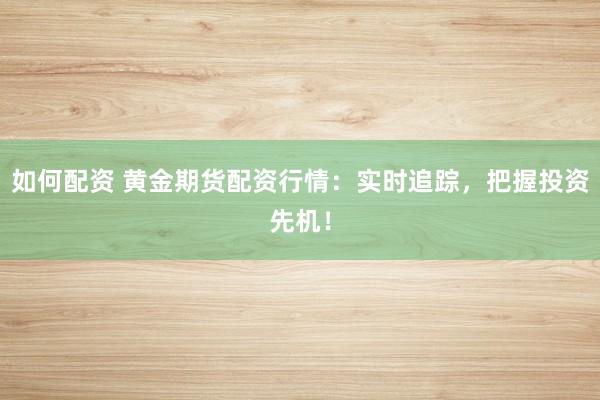 如何配资 黄金期货配资行情：实时追踪，把握投资先机！