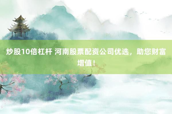 炒股10倍杠杆 河南股票配资公司优选，助您财富增值！