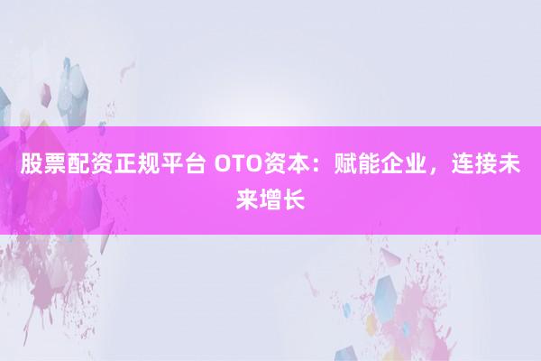 股票配资正规平台 OTO资本：赋能企业，连接未来增长