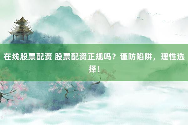 在线股票配资 股票配资正规吗？谨防陷阱，理性选择！