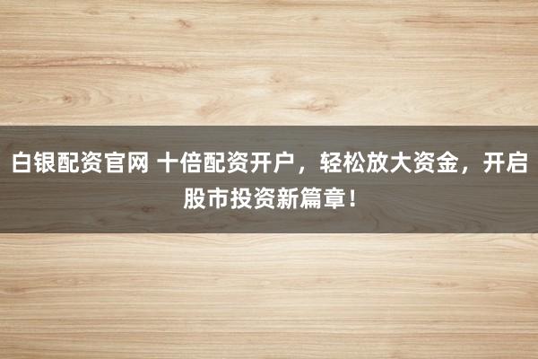 白银配资官网 十倍配资开户，轻松放大资金，开启股市投资新篇章！