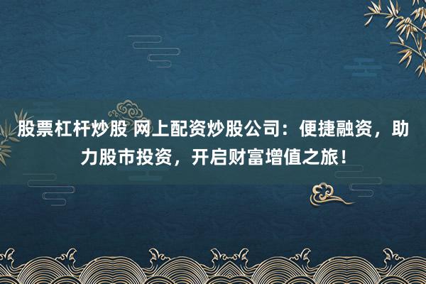 股票杠杆炒股 网上配资炒股公司：便捷融资，助力股市投资，开启财富增值之旅！
