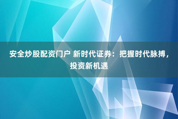 安全炒股配资门户 新时代证券：把握时代脉搏，投资新机遇