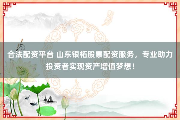 合法配资平台 山东银柘股票配资服务，专业助力投资者实现资产增值梦想！