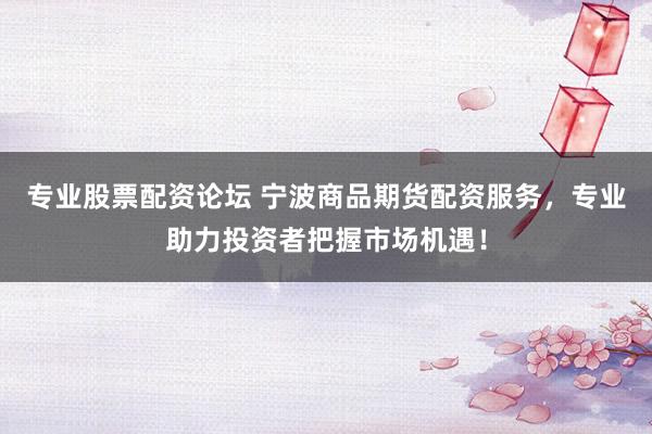 专业股票配资论坛 宁波商品期货配资服务，专业助力投资者把握市场机遇！