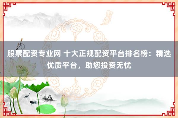 股票配资专业网 十大正规配资平台排名榜：精选优质平台，助您投资无忧
