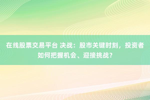 在线股票交易平台 决战：股市关键时刻，投资者如何把握机会、迎接挑战？
