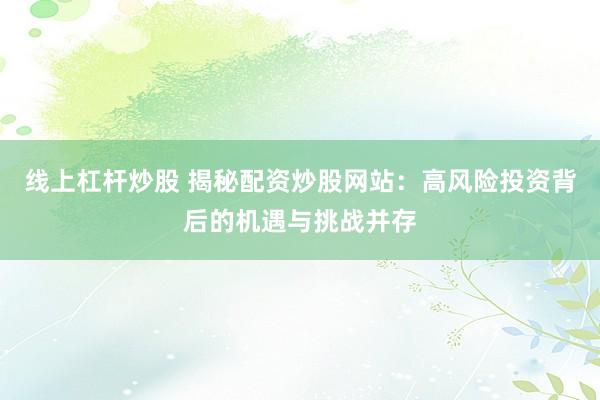 线上杠杆炒股 揭秘配资炒股网站：高风险投资背后的机遇与挑战并存