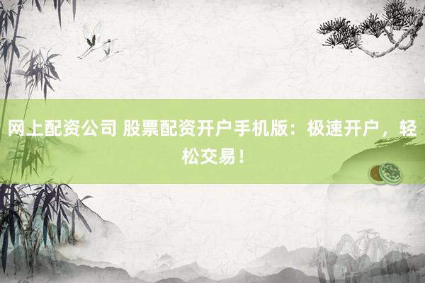 网上配资公司 股票配资开户手机版：极速开户，轻松交易！