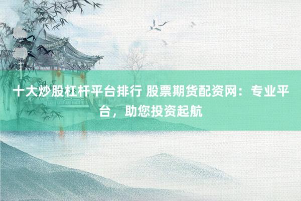 十大炒股杠杆平台排行 股票期货配资网：专业平台，助您投资起航