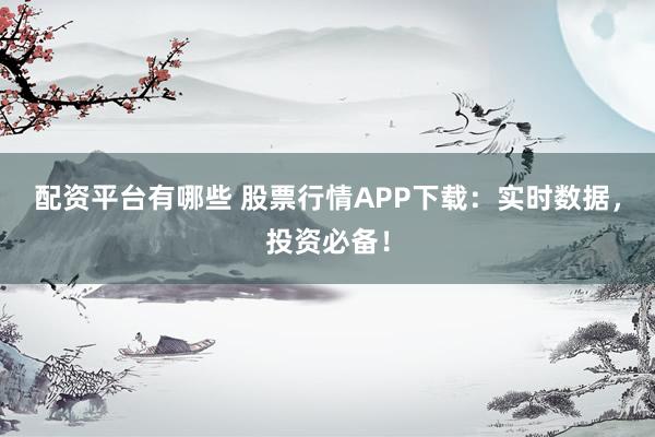 配资平台有哪些 股票行情APP下载：实时数据，投资必备！