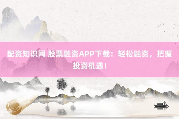 配资知识网 股票融资APP下载：轻松融资，把握投资机遇！
