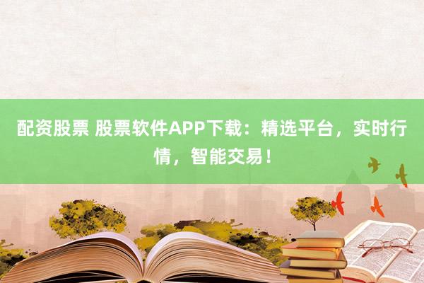 配资股票 股票软件APP下载：精选平台，实时行情，智能交易！
