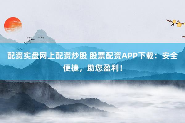 配资实盘网上配资炒股 股票配资APP下载：安全便捷，助您盈利！