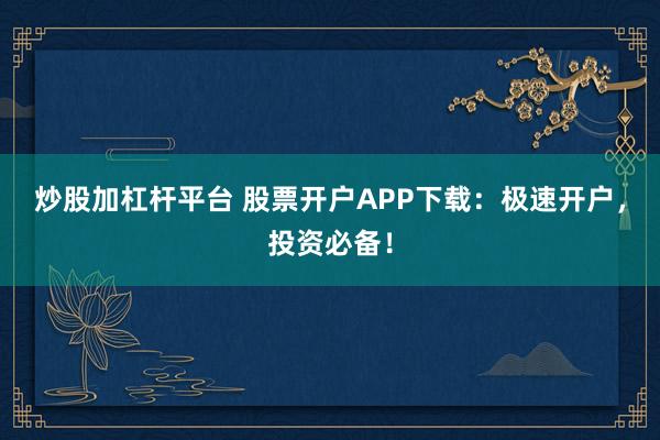 炒股加杠杆平台 股票开户APP下载：极速开户，投资必备！