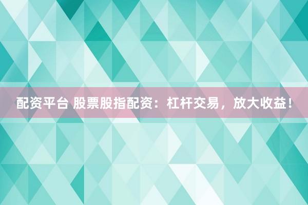 配资平台 股票股指配资：杠杆交易，放大收益！