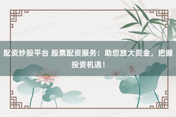 配资炒股平台 股票配资服务：助您放大资金，把握投资机遇！