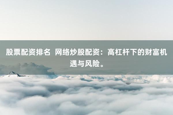 股票配资排名  网络炒股配资：高杠杆下的财富机遇与风险。