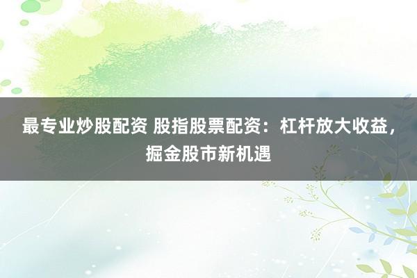 最专业炒股配资 股指股票配资：杠杆放大收益，掘金股市新机遇