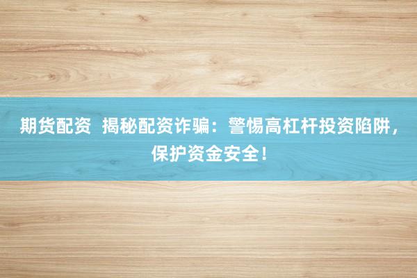 期货配资  揭秘配资诈骗：警惕高杠杆投资陷阱，保护资金安全！