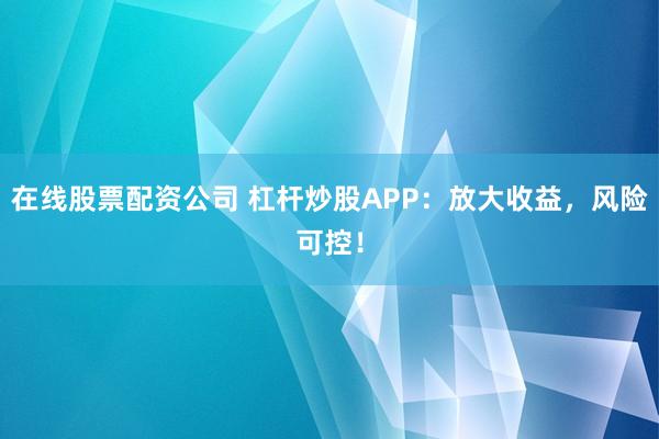 在线股票配资公司 杠杆炒股APP：放大收益，风险可控！