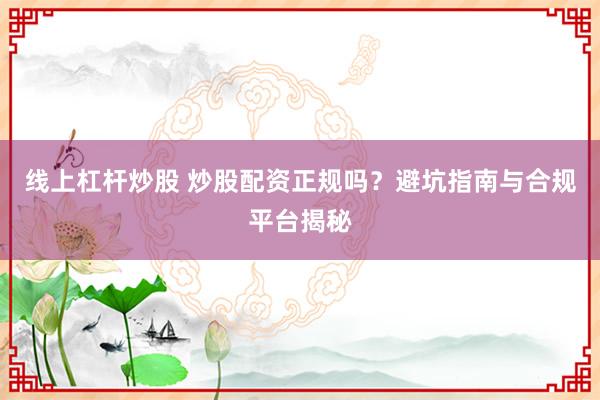 线上杠杆炒股 炒股配资正规吗？避坑指南与合规平台揭秘