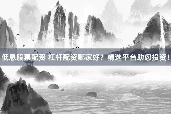 低息股票配资 杠杆配资哪家好？精选平台助您投资！