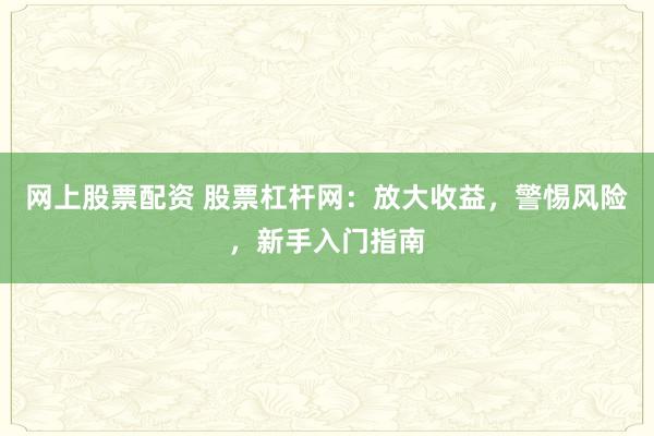 网上股票配资 股票杠杆网：放大收益，警惕风险，新手入门指南