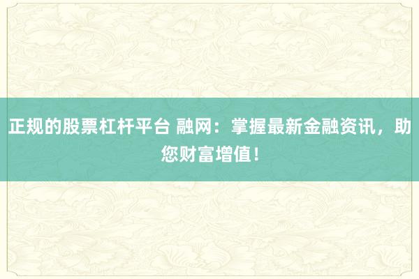 正规的股票杠杆平台 融网：掌握最新金融资讯，助您财富增值！