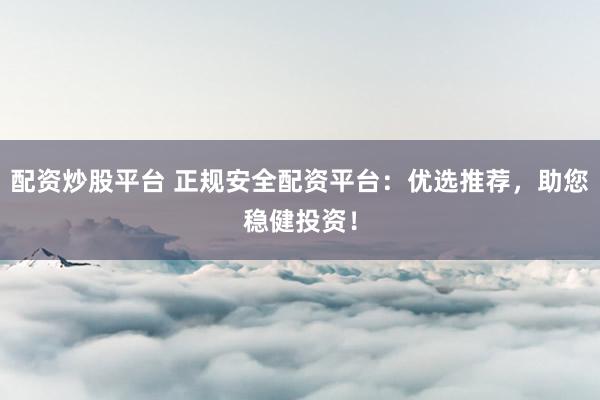 配资炒股平台 正规安全配资平台：优选推荐，助您稳健投资！