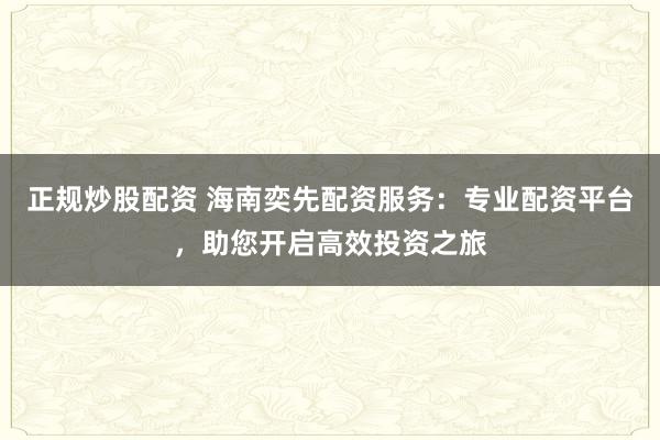 正规炒股配资 海南奕先配资服务：专业配资平台，助您开启高效投资之旅
