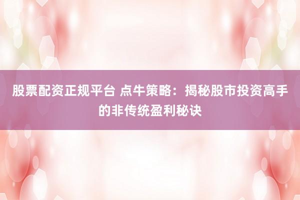 股票配资正规平台 点牛策略：揭秘股市投资高手的非传统盈利秘诀