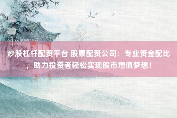 炒股杠杆配资平台 股票配资公司：专业资金配比，助力投资者轻松实现股市增值梦想！