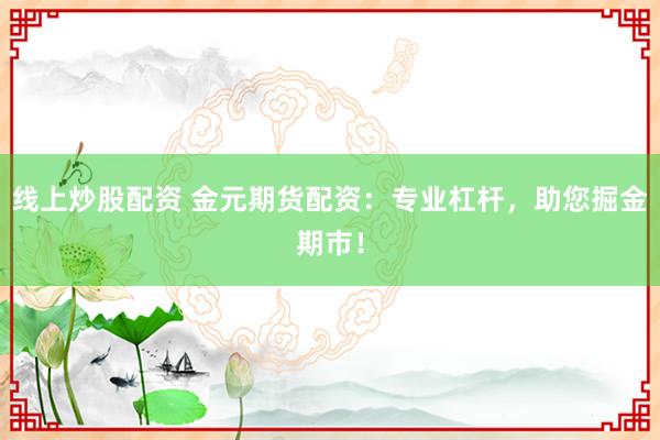 线上炒股配资 金元期货配资：专业杠杆，助您掘金期市！